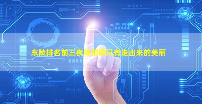东陵排名前三夜场招聘只有走出来的美丽