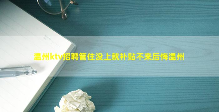 温州ktv招聘管住没上就补贴不来后悔温州