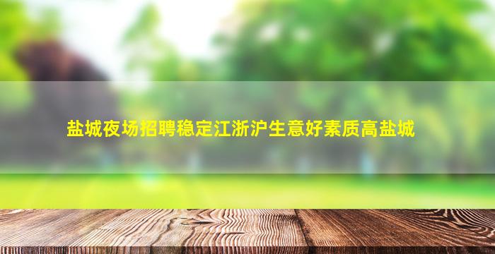 盐城夜场招聘稳定江浙沪生意好素质高盐城